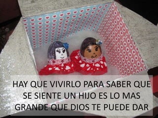 HAY QUE VIVIRLO PARA SABER QUE
SE SIENTE UN HIJO ES LO MAS
GRANDE QUE DIOS TE PUEDE DAR