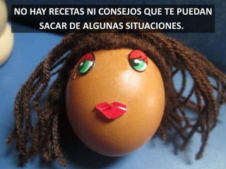 NO HAY RECETAS NI CONSEJOS QUE TE PUEDAN
SACAR DE ALGUNAS SITUACIONES.