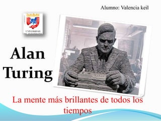 La mente más brillantes de todos los 
tiempos 
Alan 
Turing 
Alumno: Valencia keil 
 