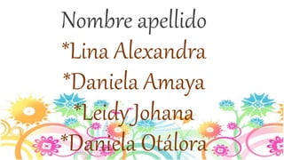 Nombre apellido 
*Lina Alexandra 
*Daniela Amaya 
*Leidy Johana 
*Daniela Otálora 
 