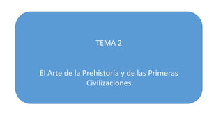 TEMA 2 
El Arte de la Prehistoria y de las Primeras 
Civilizaciones 
 