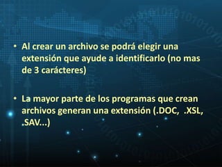 • Al crear un archivo se podrá elegir una 
extensión que ayude a identificarlo (no mas 
de 3 carácteres) 
• La mayor parte de los programas que crean 
archivos generan una extensión (.DOC, .XSL, 
.SAV...) 
 
