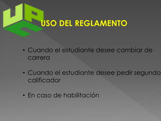 USO DEL REGLAMENTO 
• Cuando el estudiante desee cambiar de 
carrera 
• Cuando el estudiante desee pedir segundo 
calificador 
• En caso de habilitación 
 