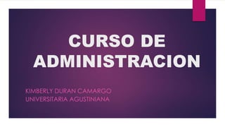 CURSO DE 
ADMINISTRACION 
KIMBERLY DURAN CAMARGO 
UNIVERSITARIA AGUSTINIANA 
 