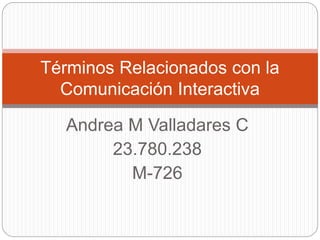 Términos Relacionados con la 
Comunicación Interactiva 
Andrea M Valladares C 
23.780.238 
M-726 
 