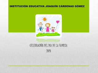 INSTITUCIÓN EDUCATIVA JOAQUÍN CÁRDENAS GÓMEZ 
CELEBRACIÓN DEL DÍA DE LA FAMILIA 
2014 
 