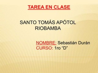 TAREA EN CLASE 
SANTO TOMÁS APÓTOL 
RIOBAMBA 
NOMBRE: Sebastián Durán 
CURSO: 1ro “D” 
 