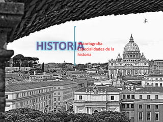 Historiografía 
Especialidades de la 
historia 
 