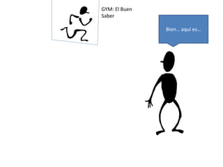 GYM: El Buen 
Saber 
Bien… aquí es… 
 