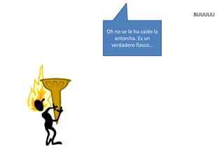Oh no se le ha caído la 
antorcha. Es un 
verdadero fiasco… 
BUUUUU 
 