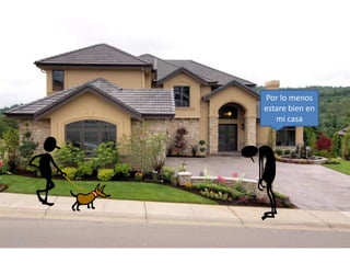 Por lo menos 
estare bien en 
mi casa 
 