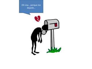 Oh Lisa… porque me 
dejaste… 
 