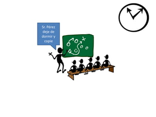 Sr. Pérez 
deje de 
dormir y 
copie 
 