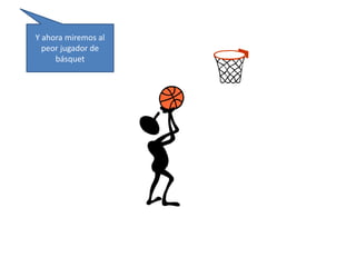 Y ahora miremos al 
peor jugador de 
básquet 
 