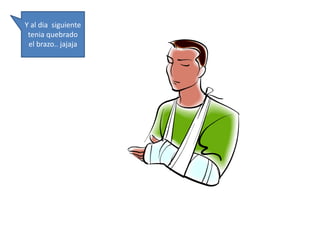 Y al dia siguiente 
tenia quebrado 
el brazo.. jajaja 
 