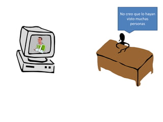 No creo que lo hayan 
visto muchas 
personas 
 