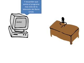 Y recuerden que 
somos el programa 
mas visto de la 
televisión del Reino 
Unido 
AVISO 
 