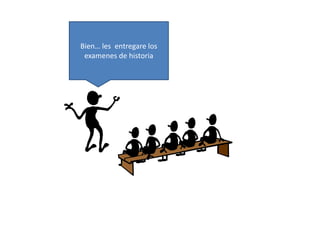 Bien… les entregare los 
examenes de historia 
 
