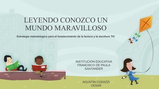 LEYENDO CONOZCO UN 
MUNDO MARAVILLOSO 
Estrategia metodologica para el fortalecimiento de la lectura y la escritura TIC 
INSTITUCION EDUCATIVA 
FRANCISCO DE PAULA 
SANTANDER 
AGUSTIN CODAZZI 
CESAR 
 