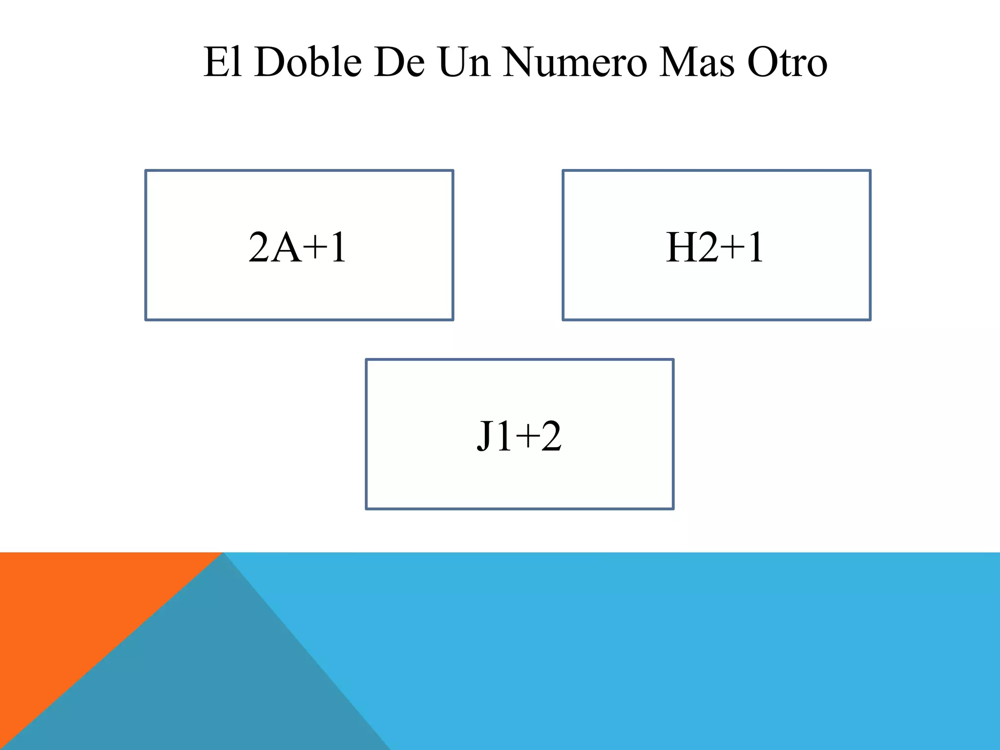 El Doble De Un Numero Mas Otro 
2A+1 
J1+2 
H2+1 
 