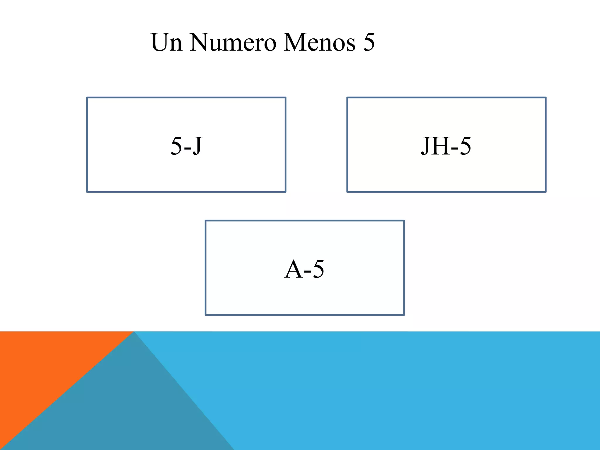 5-J 
A-5 
JH-5 
Un Numero Menos 5 
 