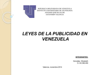 REPUBLICA BOLIVARIANA DE VENEZUELA
INSTITUTO UNIVERSITARIO DE TECNOLOGÍA
ANTONIO JOSÉ DE SUCRE
EXTENSIÓN VALENCIA
LEYES DE LA PUBLICIDAD EN
VENEZUELA
INTEGRANTES:
González Elizabeth
C.I 24.396.490
Valencia, noviembre 2014
 