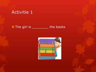 Activitie 1 
 The girl is ________ the books 
 