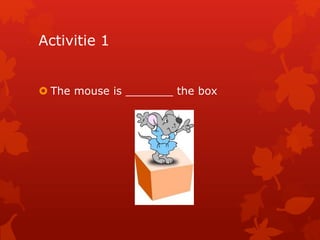 Activitie 1 
 The mouse is _______ the box 
 