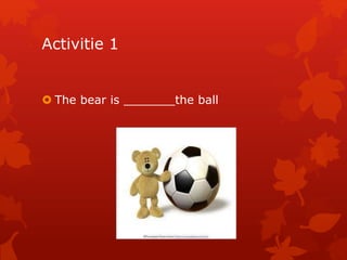 Activitie 1 
 The bear is _______the ball 
 