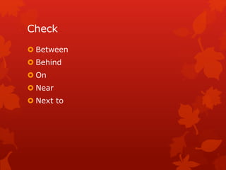 Check 
 Between 
 Behind 
 On 
 Near 
 Next to 
 