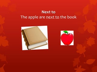 Next to 
The apple are next to the book 
 