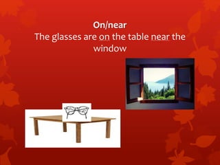 On/near 
The glasses are on the table near the 
window 
 