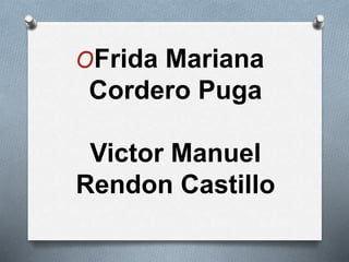 OFrida Mariana 
Cordero Puga 
Victor Manuel 
Rendon Castillo 
 