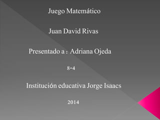 Juego Matemático 
Juan David Rivas 
Presentado a : Adriana Ojeda 
8-4 
Institución educativa Jorge Isaacs 
2014 
 