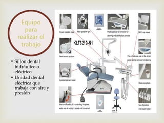 Equipo 
para 
realizar el 
trabajo 
• Sillón dental 
hidráulico o 
eléctrico 
• Unidad dental 
eléctrica que 
trabaja con aire y 
presión 
 