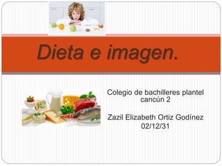 Dieta e imagen. 
Colegio de bachilleres plantel 
cancún 2 
Zazil Elizabeth Ortiz Godínez 
02/12/31 
 
