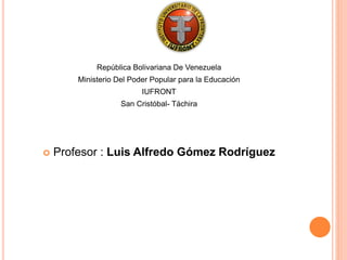 República Bolivariana De Venezuela 
Ministerio Del Poder Popular para la Educación 
IUFRONT 
San Cristóbal- Táchira 
 Profesor : Luis Alfredo Gómez Rodríguez 
 