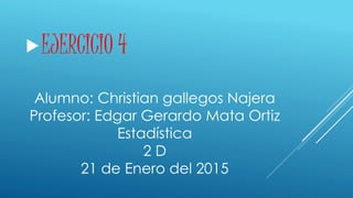 EJERCICIO 4
Alumno: Christian gallegos Najera
Profesor: Edgar Gerardo Mata Ortiz
Estadística
2 D
21 de Enero del 2015
 