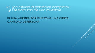 ES UNA MUESTRA POR QUE TOMA UNA CIERTA
CANTIDAD DE PERSONA
2. ¿Se estudió la población completa?
¿O se trata sólo de una muestra?
 