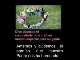 Amemos y cuidemos el
paraíso que nuestro
Padre nos ha heredado.
 
