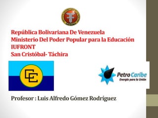RepúblicaBolivarianaDe Venezuela
MinisterioDelPoderPopularparalaEducación
IUFRONT
SanCristóbal-Táchira
Profesor:LuisAlfredoGómezRodríguez
 