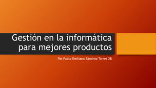 Gestión en la informática
para mejores productos
Por Pablo Emiliano Sánchez Torres 2B
 