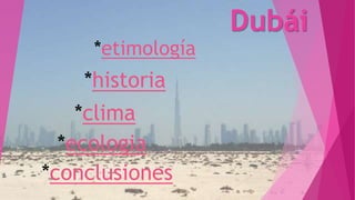 Dubái
*clima
*historia
*etimología
*ecologia
*conclusiones
 