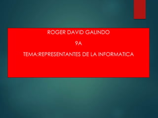 ROGER DAVID GALINDO
9A
TEMA:REPRESENTANTES DE LA INFORMATICA
 