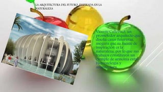 Vicente Callebaut, un
prometedor arquitecto que
diseña casas futuristas,
asegura que su fuente de
inspiración es la
naturaleza, por lo que sus
trabajos constituyen un
ejemplo de armonía entre
biotecnología y
arquitectura.
LA ARQUITECTURA DEL FUTURO, INSPIRADA EN LA
NATURALEZA
 