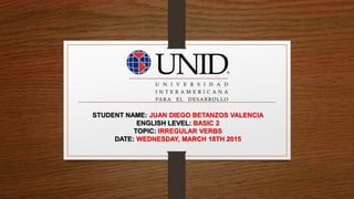 STUDENT NAME: JUAN DIEGO BETANZOS VALENCIA
ENGLISH LEVEL: BASIC 2
TOPIC: IRREGULAR VERBS
DATE: WEDNESDAY, MARCH 18TH 2015
 