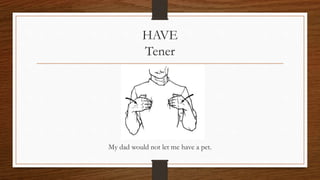 HAVE
Tener
My dad would not let me have a pet.
 