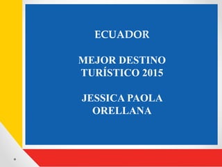 ECUADOR
MEJOR DESTINO
TURÍSTICO 2015
JESSICA PAOLA
ORELLANA
 