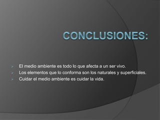  El medio ambiente es todo lo que afecta a un ser vivo.
 Los elementos que lo conforma son los naturales y superficiales.
 Cuidar el medio ambiente es cuidar la vida.
 