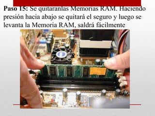 Paso 15: Se quitaranlas Memorias RAM. Haciendo
presión hacia abajo se quitará el seguro y luego se
levanta la Memoria RAM, saldrá fácilmente
 